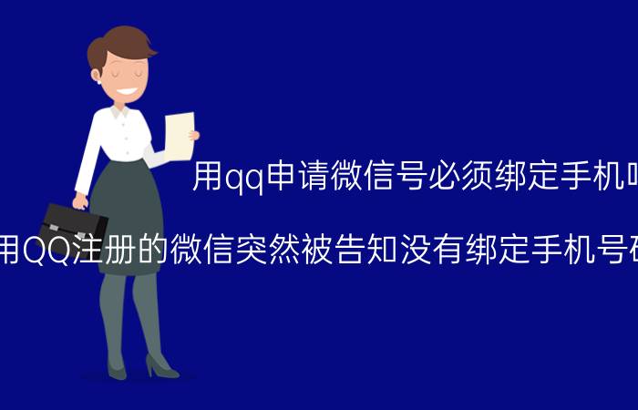 用qq申请微信号必须绑定手机吗 用QQ注册的微信突然被告知没有绑定手机号码用不了怎么办？